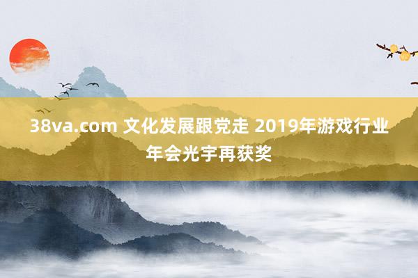 38va.com 文化发展跟党走 2019年游戏行业年会光宇再获奖