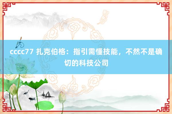 cccc77 扎克伯格：指引需懂技能，不然不是确切的科技公司