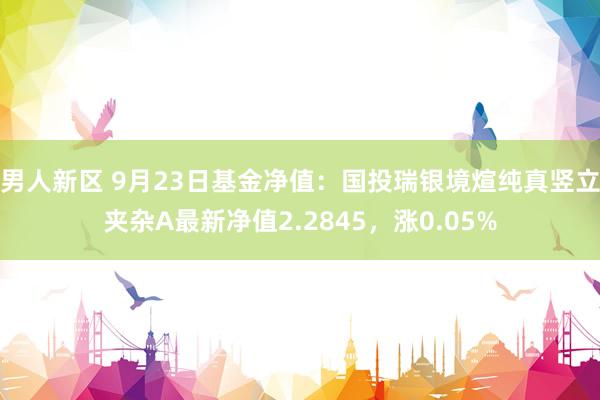 男人新区 9月23日基金净值：国投瑞银境煊纯真竖立夹杂A最新净值2.2845，涨0.05%