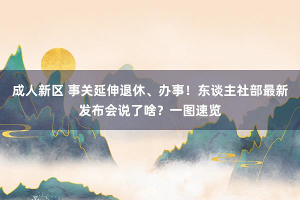 成人新区 事关延伸退休、办事！东谈主社部最新发布会说了啥？一图速览