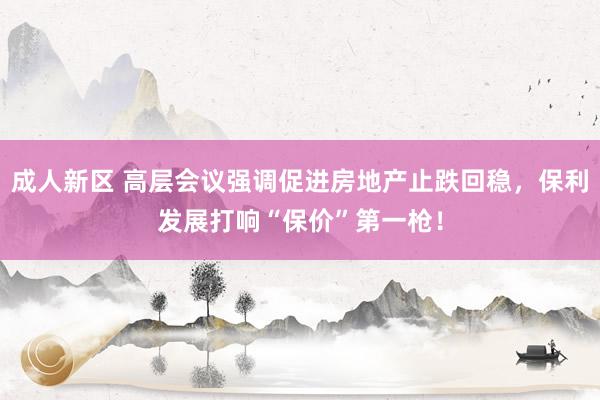 成人新区 高层会议强调促进房地产止跌回稳，保利发展打响“保价”第一枪！