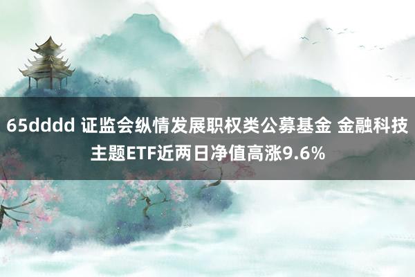 65dddd 证监会纵情发展职权类公募基金 金融科技主题ETF近两日净值高涨9.6%