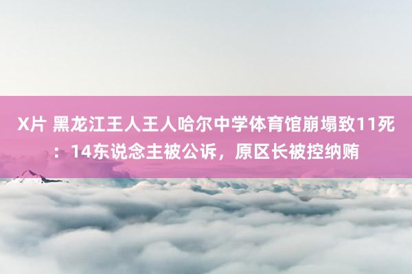 X片 黑龙江王人王人哈尔中学体育馆崩塌致11死：14东说念主被公诉，原区长被控纳贿