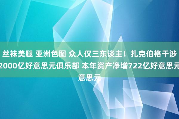 丝袜美腿 亚洲色图 众人仅三东谈主！扎克伯格干涉2000亿好意思元俱乐部 本年资产净增722亿好意思元