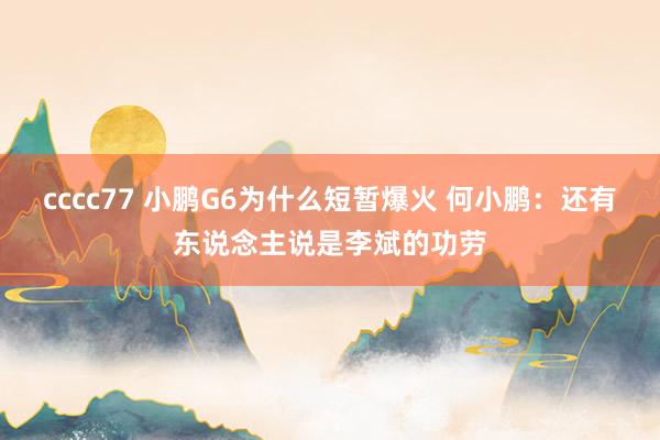 cccc77 小鹏G6为什么短暂爆火 何小鹏：还有东说念主说是李斌的功劳