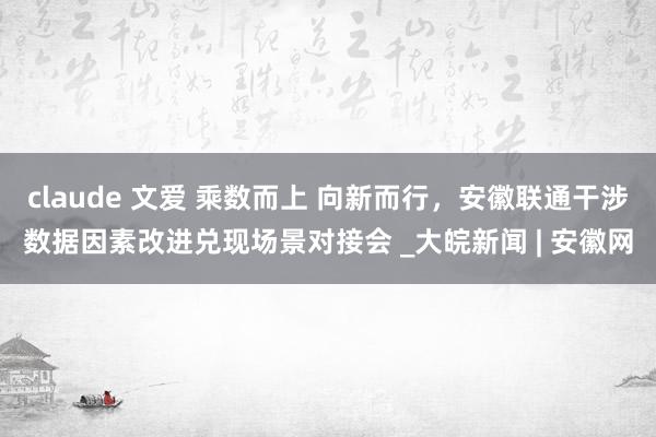 claude 文爱 乘数而上 向新而行，安徽联通干涉数据因素改进兑现场景对接会 _大皖新闻 | 安徽网