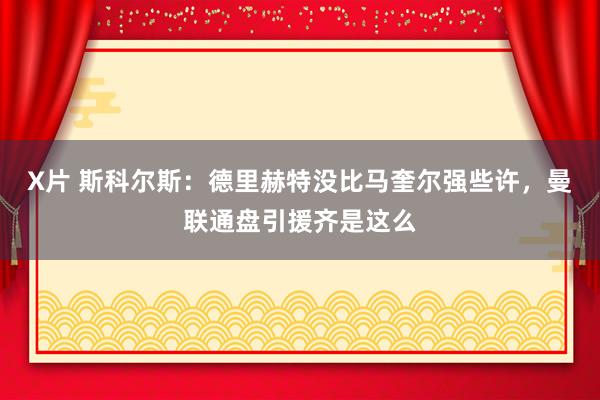 X片 斯科尔斯：德里赫特没比马奎尔强些许，曼联通盘引援齐是这么