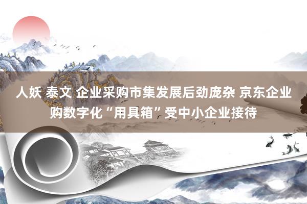 人妖 泰文 企业采购市集发展后劲庞杂 京东企业购数字化“用具箱”受中小企业接待