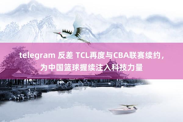 telegram 反差 TCL再度与CBA联赛续约，为中国篮球握续注入科技力量