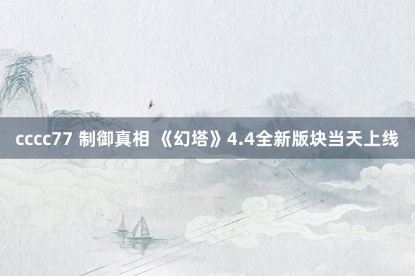 cccc77 制御真相 《幻塔》4.4全新版块当天上线