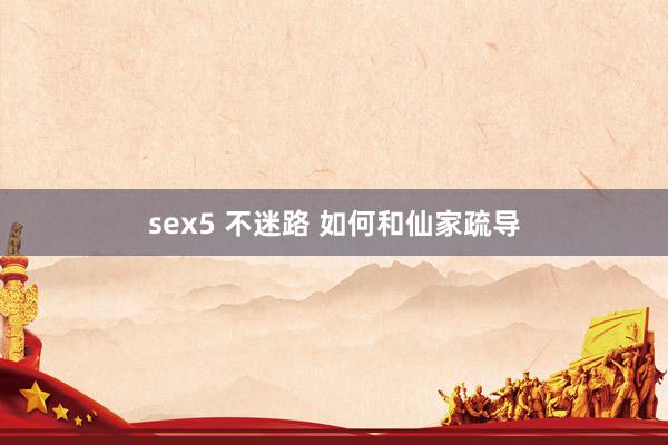 sex5 不迷路 如何和仙家疏导