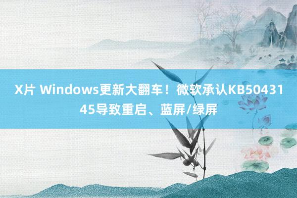 X片 Windows更新大翻车！微软承认KB5043145导致重启、蓝屏/绿屏