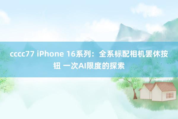 cccc77 iPhone 16系列：全系标配相机罢休按钮 一次AI限度的探索