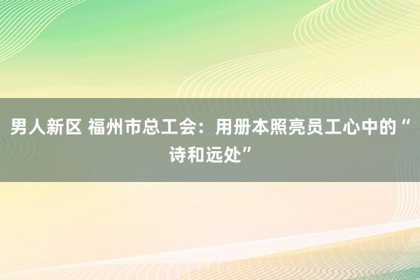 男人新区 福州市总工会：用册本照亮员工心中的“诗和远处”