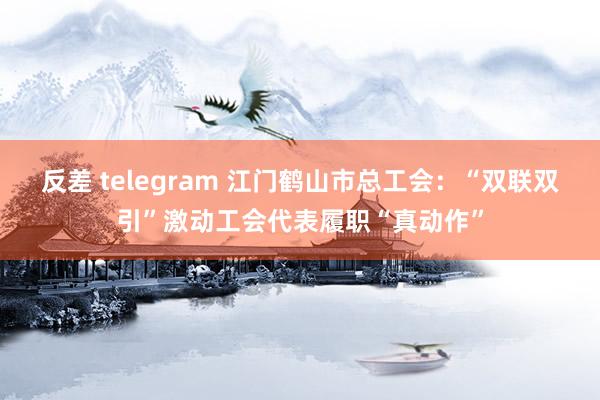 反差 telegram 江门鹤山市总工会：“双联双引”激动工会代表履职“真动作”