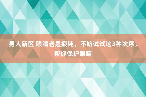 男人新区 眼睛老是疲钝，不妨试试这3种次序，帮你保护眼睛