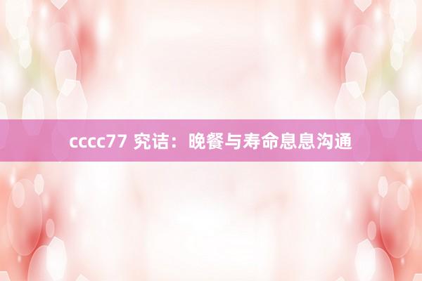 cccc77 究诘：晚餐与寿命息息沟通