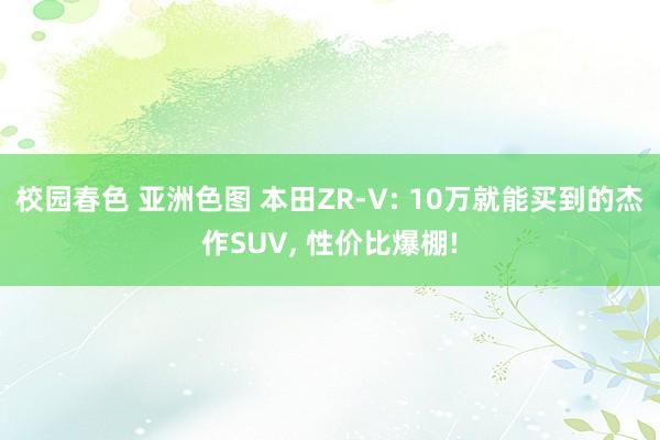 校园春色 亚洲色图 本田ZR-V: 10万就能买到的杰作SUV， 性价比爆棚!