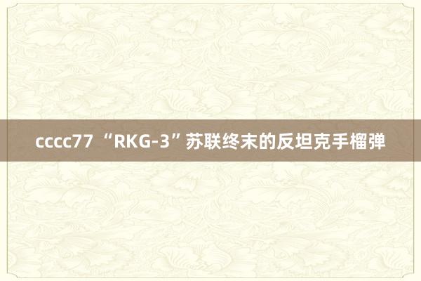 cccc77 “RKG-3”苏联终末的反坦克手榴弹