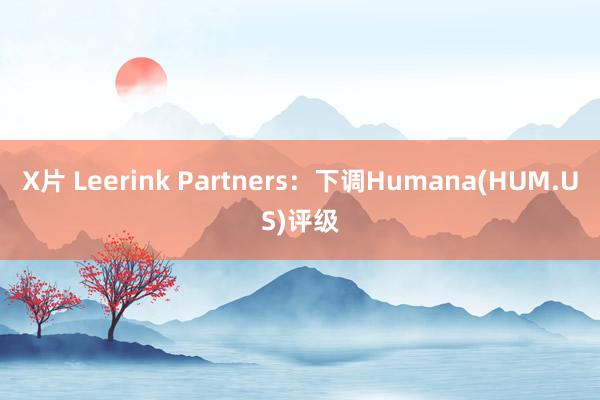 X片 Leerink Partners：下调Humana(HUM.US)评级