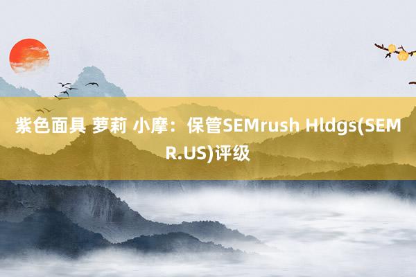 紫色面具 萝莉 小摩：保管SEMrush Hldgs(SEMR.US)评级