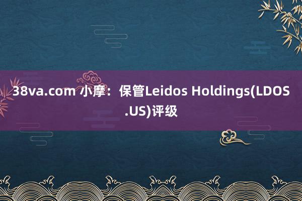 38va.com 小摩：保管Leidos Holdings(LDOS.US)评级