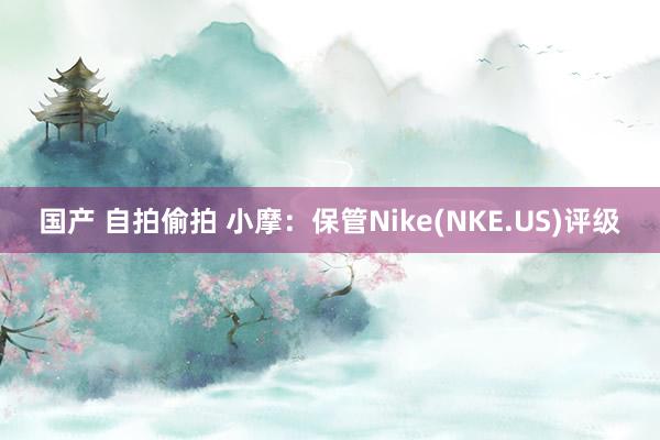 国产 自拍偷拍 小摩：保管Nike(NKE.US)评级