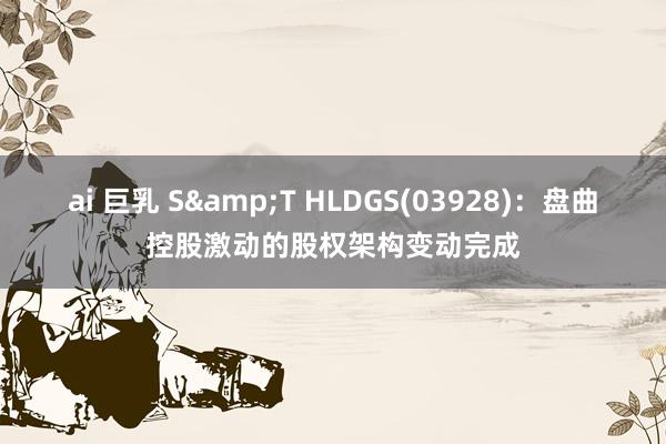 ai 巨乳 S&T HLDGS(03928)：盘曲控股激动的股权架构变动完成