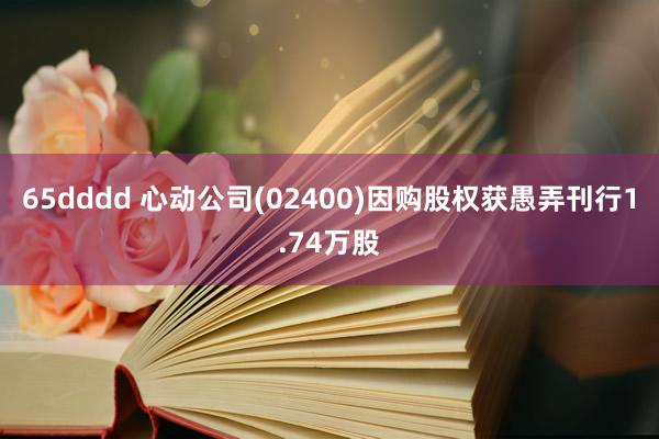 65dddd 心动公司(02400)因购股权获愚弄刊行1.74万股