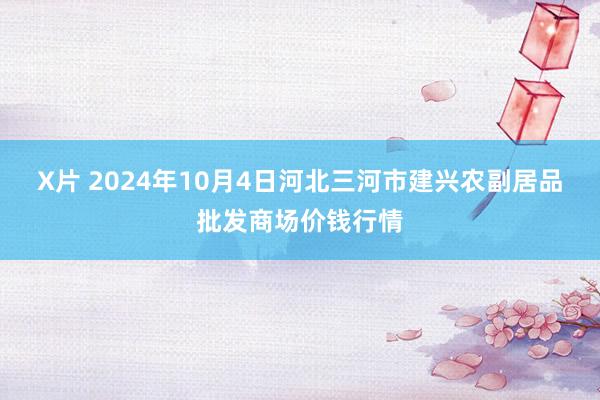 X片 2024年10月4日河北三河市建兴农副居品批发商场价钱行情