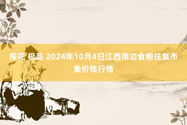 探花 极品 2024年10月4日江西南边食粮往复市集价钱行情