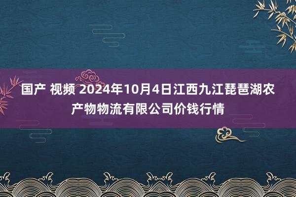 国产 视频 2024年10月4日江西九江琵琶湖农产物物流有限公司价钱行情