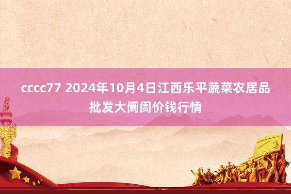 cccc77 2024年10月4日江西乐平蔬菜农居品批发大阛阓价钱行情