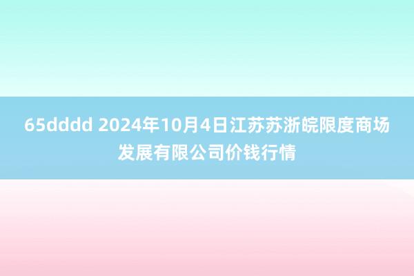 65dddd 2024年10月4日江苏苏浙皖限度商场发展有限公司价钱行情