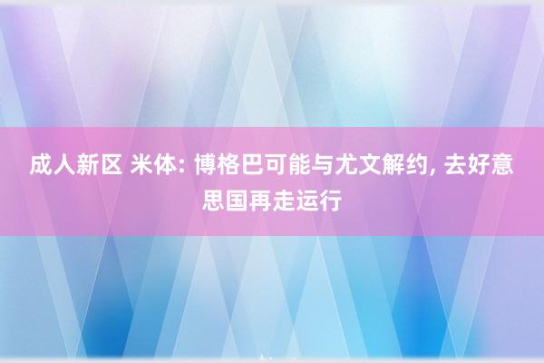 成人新区 米体: 博格巴可能与尤文解约， 去好意思国再走运行