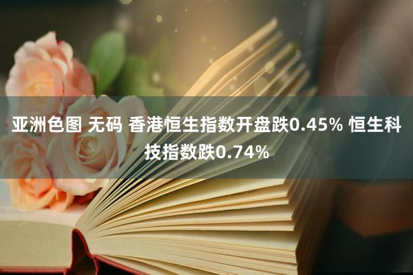 亚洲色图 无码 香港恒生指数开盘跌0.45% 恒生科技指数跌0.74%