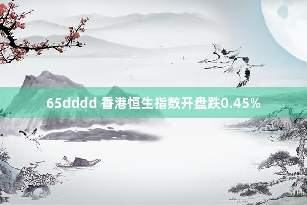 65dddd 香港恒生指数开盘跌0.45%