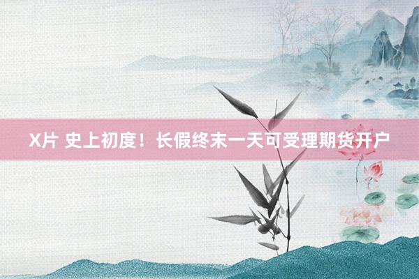 X片 史上初度！长假终末一天可受理期货开户