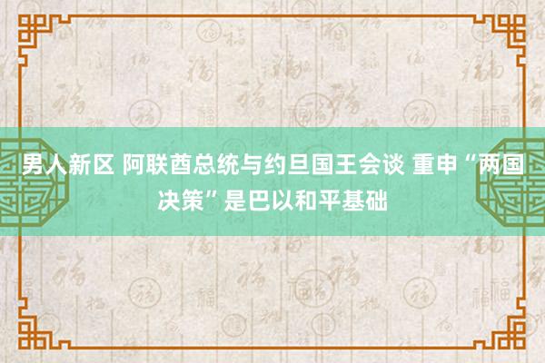 男人新区 阿联酋总统与约旦国王会谈 重申“两国决策”是巴以和平基础