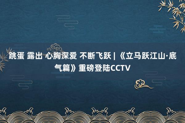 跳蛋 露出 心胸深爱 不断飞跃 | 《立马跃江山·底气篇》重磅登陆CCTV