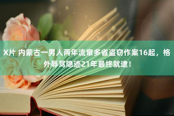 X片 内蒙古一男人两年流窜多省盗窃作案16起，格外辱骂隐迹21年最终就逮！