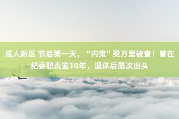 成人新区 节后第一天，“内鬼”梁万里被查！曾在纪委职责逾10年，退休后屡次出头