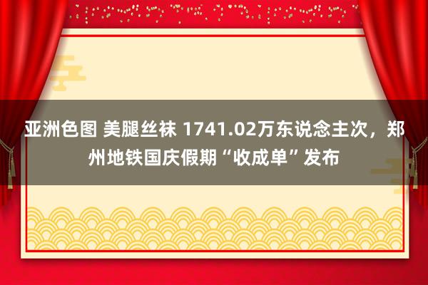 亚洲色图 美腿丝袜 1741.02万东说念主次，郑州地铁国庆假期“收成单”发布