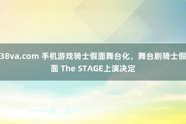 38va.com 手机游戏骑士假面舞台化，舞台剧骑士假面 The STAGE上演决定