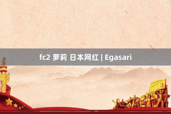 fc2 萝莉 日本网红 | Egasari