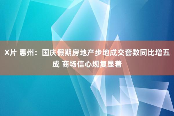 X片 惠州：国庆假期房地产步地成交套数同比增五成 商场信心规复显着