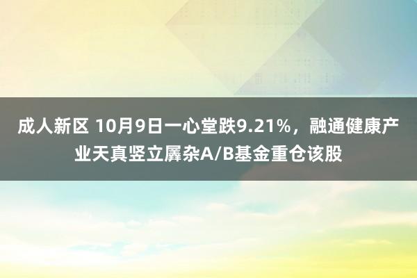 成人新区 10月9日一心堂跌9.21%，融通健康产业天真竖立羼杂A/B基金重仓该股