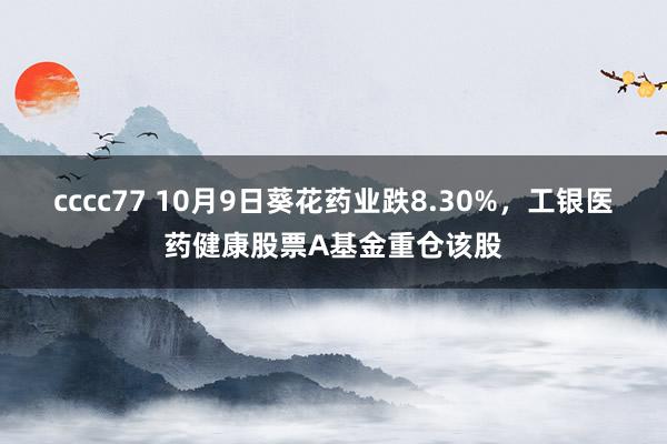 cccc77 10月9日葵花药业跌8.30%，工银医药健康股票A基金重仓该股