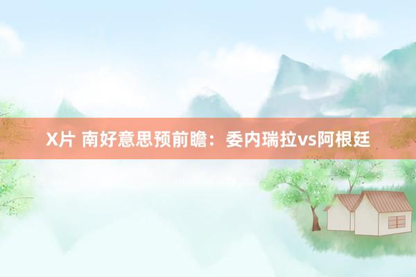 X片 南好意思预前瞻：委内瑞拉vs阿根廷