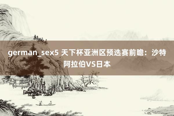 german_sex5 天下杯亚洲区预选赛前瞻：沙特阿拉伯VS日本